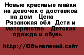 Новые красивые майки на девочек с доставкой на дом › Цена ­ 400 - Рязанская обл. Дети и материнство » Детская одежда и обувь   